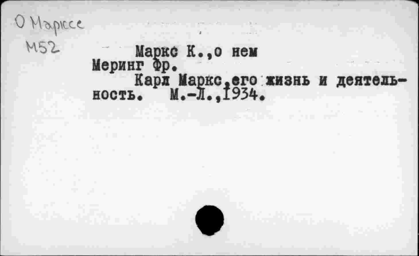 ﻿Маркс К.,о нем Меринг Фр.
Карл Маркс.его жизнь и деятельность. М.-Л.,1934.